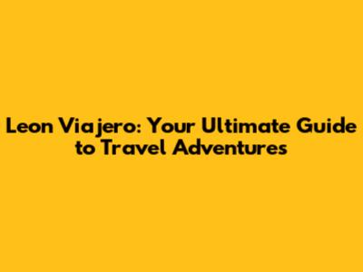 Leon Viajero: Your Ultimate Guide to Travel Adventures