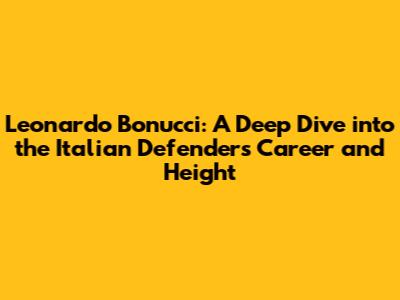 Leonardo Bonucci: A Deep Dive into the Italian Defender's Career and Height