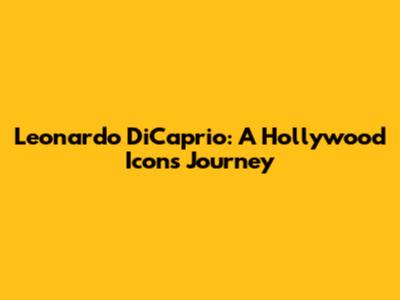 Leonardo DiCaprio: A Hollywood Icon's Journey