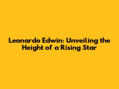Leonardo Edwin: Unveiling the Height of a Rising Star
