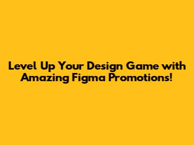 Level Up Your Design Game with Amazing Figma Promotions!