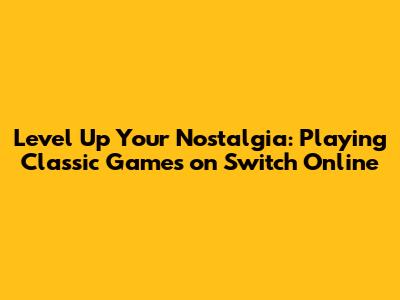 Level Up Your Nostalgia: Playing Classic Games on Switch Online