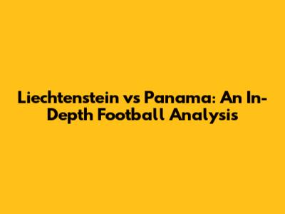 Liechtenstein vs Panama: An In-Depth Football Analysis
