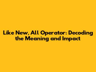 Like New, All Operator: Decoding the Meaning and Impact