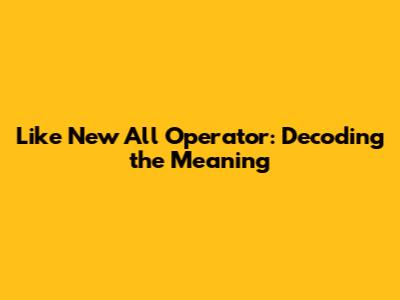 Like New All Operator: Decoding the Meaning