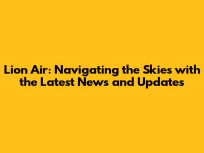 Lion Air: Navigating the Skies with the Latest News and Updates
