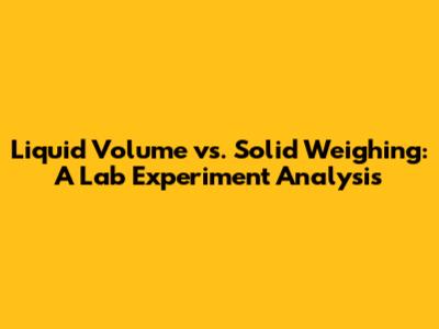 Liquid Volume vs. Solid Weighing: A Lab Experiment Analysis