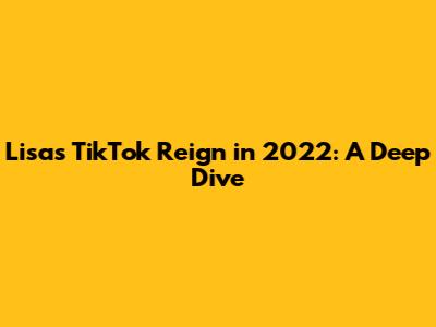 Lisa's TikTok Reign in 2022: A Deep Dive