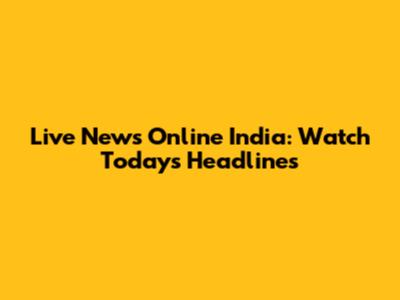 Live News Online India: Watch Today's Headlines