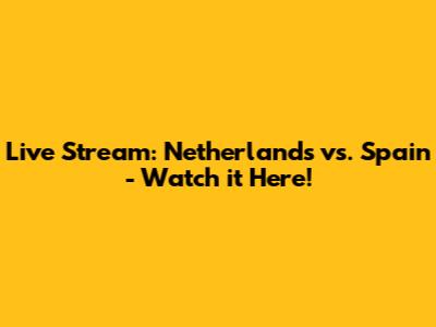Live Stream: Netherlands vs. Spain - Watch it Here!