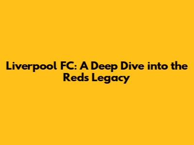 Liverpool FC: A Deep Dive into the Reds' Legacy