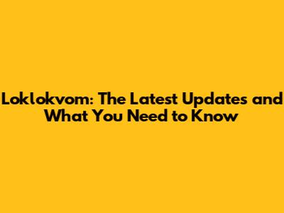 Loklokvom: The Latest Updates and What You Need to Know
