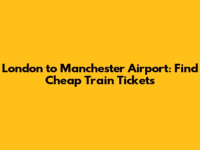 London to Manchester Airport: Find Cheap Train Tickets