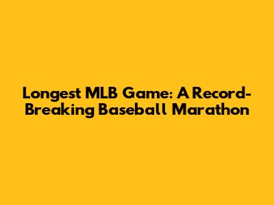 Longest MLB Game: A Record-Breaking Baseball Marathon