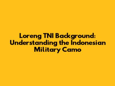 Loreng TNI Background: Understanding the Indonesian Military Camo