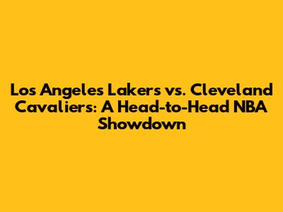Los Angeles Lakers vs. Cleveland Cavaliers: A Head-to-Head NBA Showdown