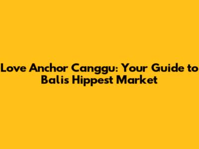 Love Anchor Canggu: Your Guide to Bali's Hippest Market