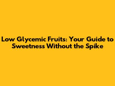 Low Glycemic Fruits: Your Guide to Sweetness Without the Spike