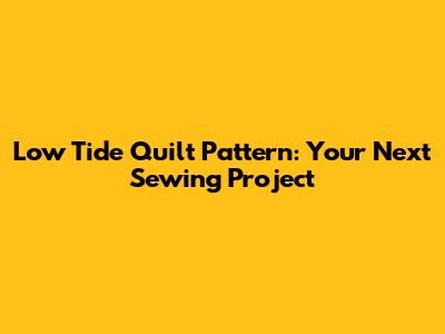 Low Tide Quilt Pattern: Your Next Sewing Project