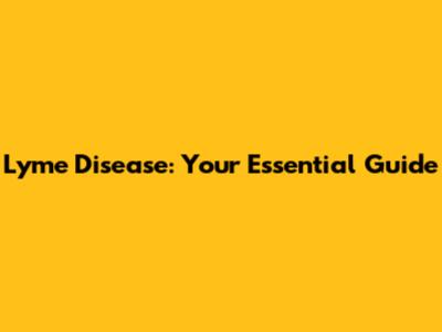 Lyme Disease: Your Essential Guide