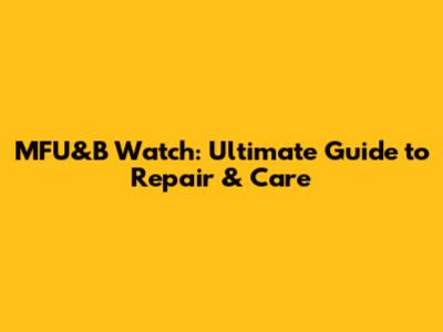 MFU&B Watch: Ultimate Guide to Repair & Care