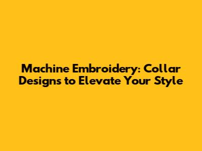 Machine Embroidery: Collar Designs to Elevate Your Style