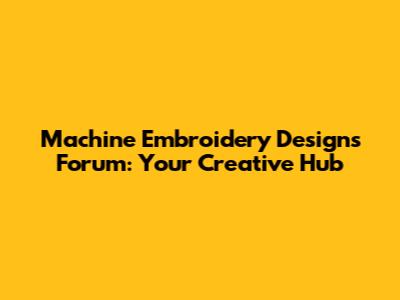 Machine Embroidery Designs Forum: Your Creative Hub
