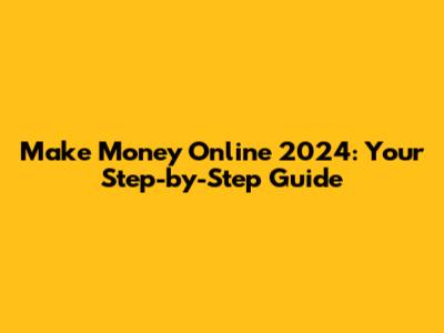 Make Money Online 2024: Your Step-by-Step Guide
