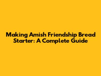 Making Amish Friendship Bread Starter: A Complete Guide