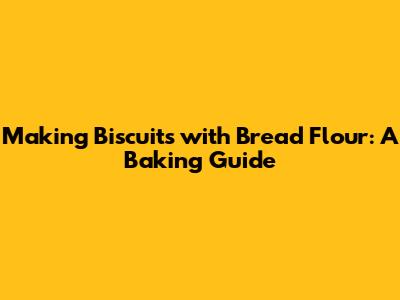 Making Biscuits with Bread Flour: A Baking Guide