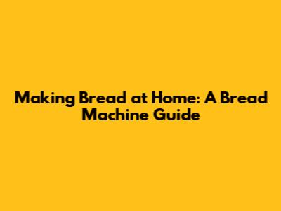 Making Bread at Home: A Bread Machine Guide
