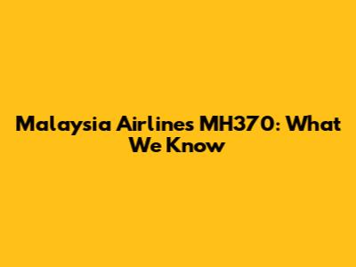 Malaysia Airlines MH370: What We Know