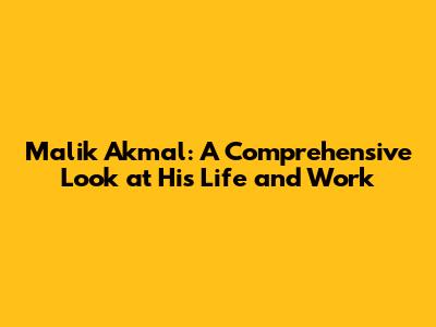 Malik Akmal: A Comprehensive Look at His Life and Work