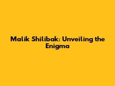 Malik Shilibak: Unveiling the Enigma