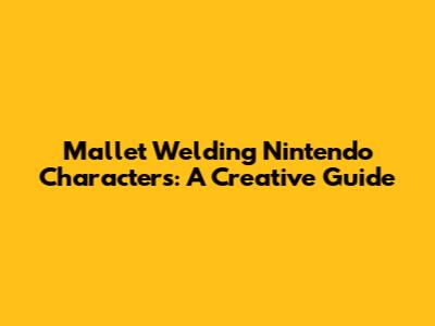 Mallet Welding Nintendo Characters: A Creative Guide