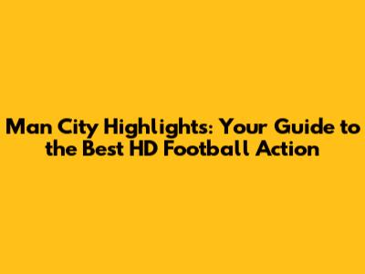 Man City Highlights: Your Guide to the Best HD Football Action