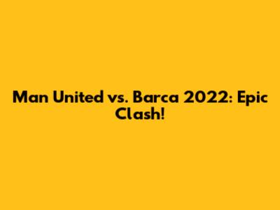 Man United vs. Barca 2022: Epic Clash!