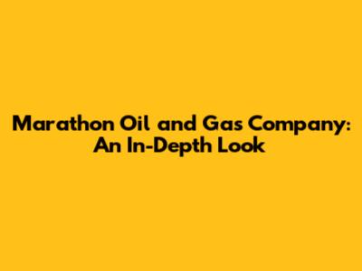 Marathon Oil and Gas Company: An In-Depth Look