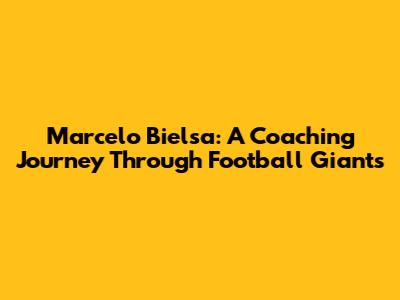 Marcelo Bielsa: A Coaching Journey Through Football Giants