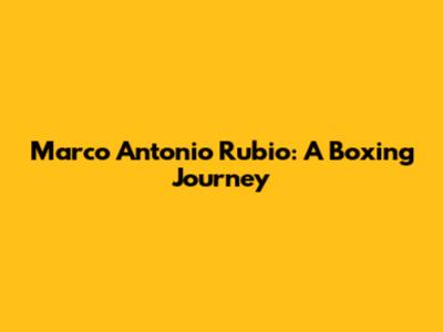 Marco Antonio Rubio: A Boxing Journey