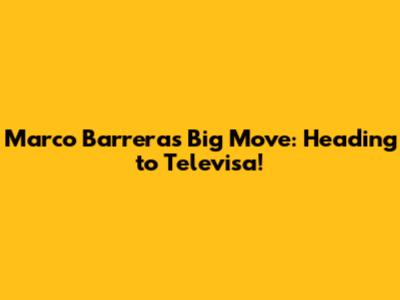 Marco Barrera's Big Move: Heading to Televisa!
