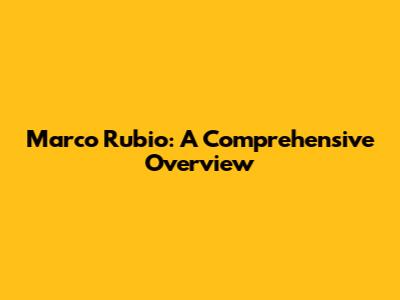 Marco Rubio: A Comprehensive Overview