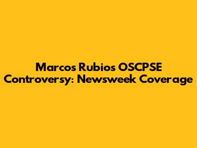 Marcos Rubio's OSCPSE Controversy: Newsweek Coverage