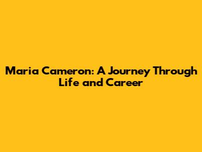 Maria Cameron: A Journey Through Life and Career