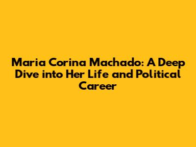 Maria Corina Machado: A Deep Dive into Her Life and Political Career