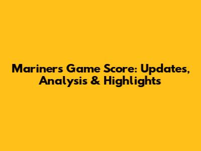 Mariners Game Score: Updates, Analysis & Highlights