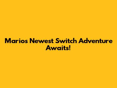 Mario's Newest Switch Adventure Awaits!