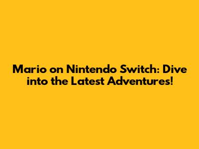 Mario on Nintendo Switch: Dive into the Latest Adventures!