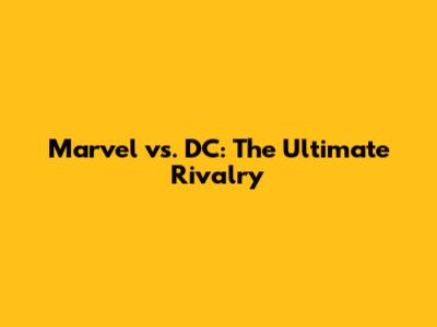 Marvel vs. DC: The Ultimate Rivalry