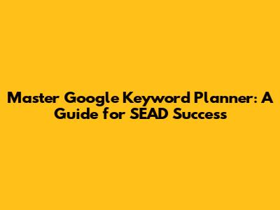 Master Google Keyword Planner: A Guide for SEAD Success